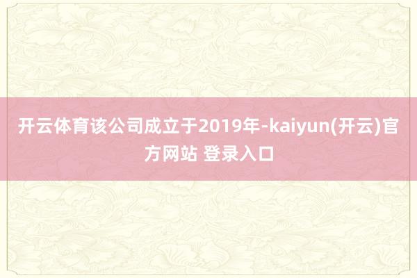 开云体育该公司成立于2019年-kaiyun(开云)官方网站 登录入口