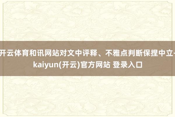 开云体育和讯网站对文中评释、不雅点判断保捏中立-kaiyun(开云)官方网站 登录入口