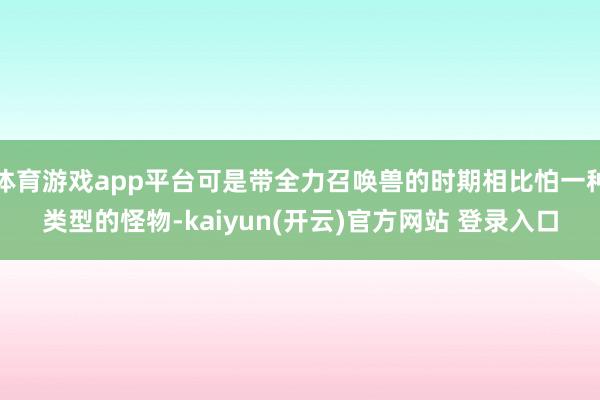 体育游戏app平台可是带全力召唤兽的时期相比怕一种类型的怪物-kaiyun(开云)官方网站 登录入口