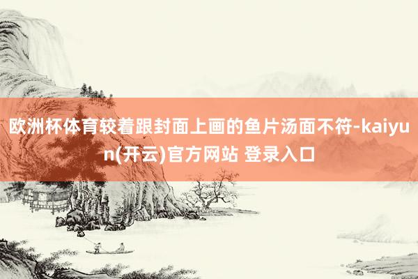 欧洲杯体育较着跟封面上画的鱼片汤面不符-kaiyun(开云)官方网站 登录入口