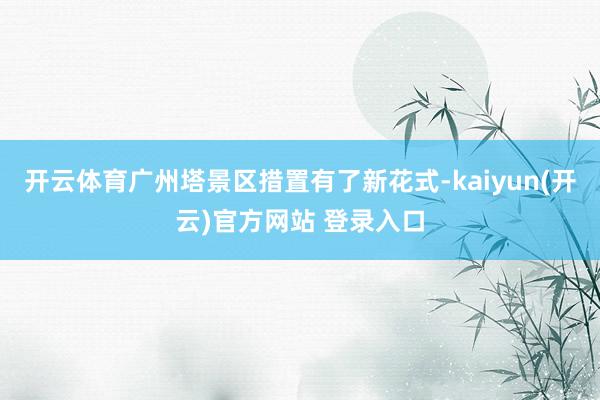 开云体育广州塔景区措置有了新花式-kaiyun(开云)官方网站 登录入口