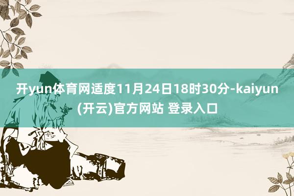 开yun体育网适度11月24日18时30分-kaiyun(开云)官方网站 登录入口