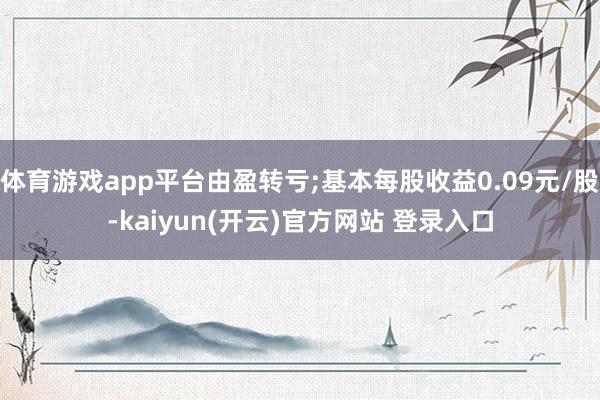 体育游戏app平台由盈转亏;基本每股收益0.09元/股-kaiyun(开云)官方网站 登录入口
