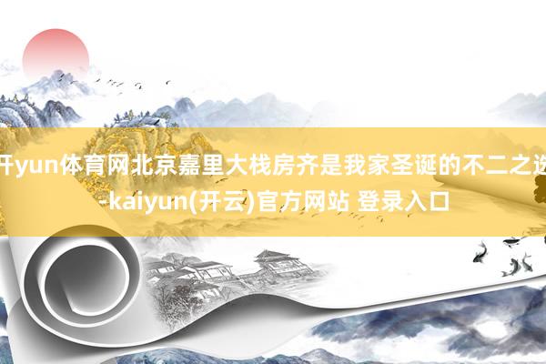开yun体育网北京嘉里大栈房齐是我家圣诞的不二之选-kaiyun(开云)官方网站 登录入口