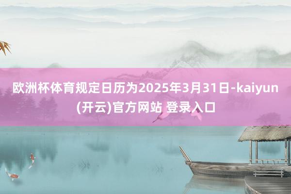 欧洲杯体育规定日历为2025年3月31日-kaiyun(开云)官方网站 登录入口