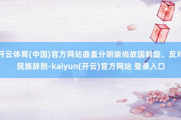 开云体育(中国)官方网站曲直分明崇尚故国斡旋、反对民族辞别-kaiyun(开云)官方网站 登录入口