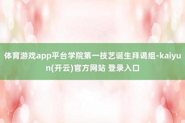 体育游戏app平台学院第一技艺诞生拜谒组-kaiyun(开云)官方网站 登录入口
