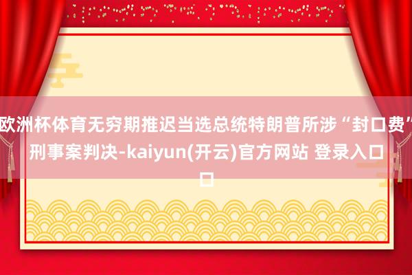 欧洲杯体育无穷期推迟当选总统特朗普所涉“封口费”刑事案判决-kaiyun(开云)官方网站 登录入口