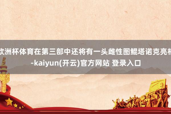欧洲杯体育在第三部中还将有一头雌性图鲲塔诺克亮相-kaiyun(开云)官方网站 登录入口
