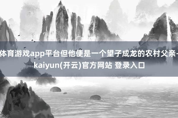 体育游戏app平台但他便是一个望子成龙的农村父亲-kaiyun(开云)官方网站 登录入口