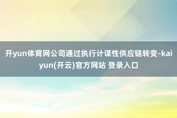 开yun体育网公司通过执行计谋性供应链转变-kaiyun(开云)官方网站 登录入口