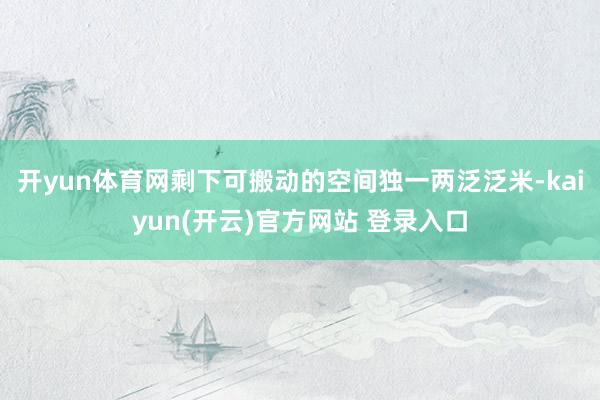 开yun体育网剩下可搬动的空间独一两泛泛米-kaiyun(开云)官方网站 登录入口