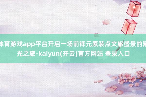 体育游戏app平台开启一场前锋元素装点文旅盛景的聚光之旅-kaiyun(开云)官方网站 登录入口