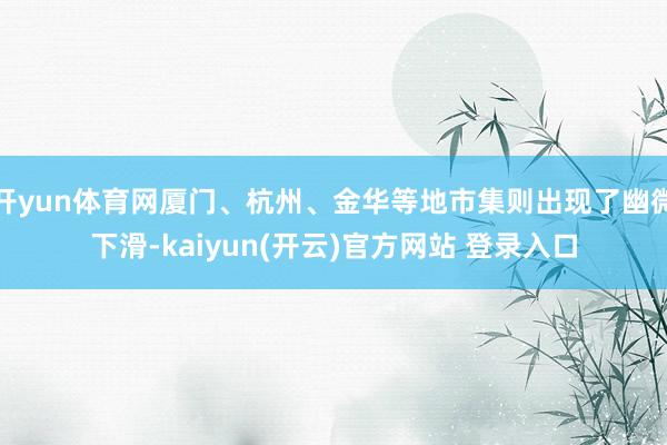 开yun体育网厦门、杭州、金华等地市集则出现了幽微下滑-kaiyun(开云)官方网站 登录入口