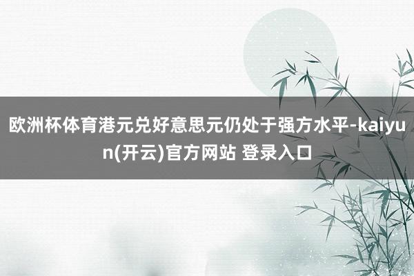 欧洲杯体育港元兑好意思元仍处于强方水平-kaiyun(开云)官方网站 登录入口