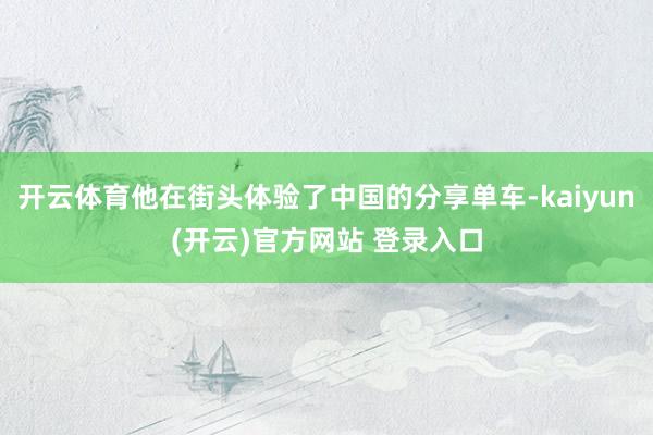 开云体育他在街头体验了中国的分享单车-kaiyun(开云)官方网站 登录入口