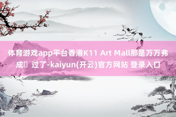 体育游戏app平台香港K11 Art Mall那是万万弗成❌过了-kaiyun(开云)官方网站 登录入口