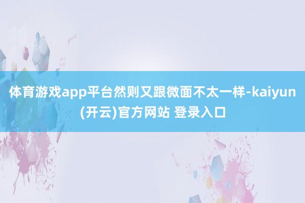 体育游戏app平台然则又跟微面不太一样-kaiyun(开云)官方网站 登录入口