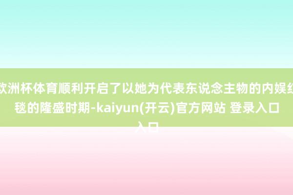 欧洲杯体育顺利开启了以她为代表东说念主物的内娱红毯的隆盛时期-kaiyun(开云)官方网站 登录入口