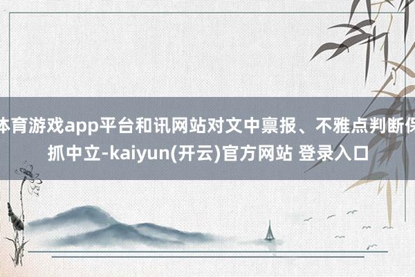 体育游戏app平台和讯网站对文中禀报、不雅点判断保抓中立-kaiyun(开云)官方网站 登录入口