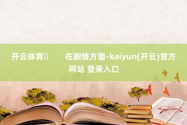 开云体育​      在剧情方面-kaiyun(开云)官方网站 登录入口