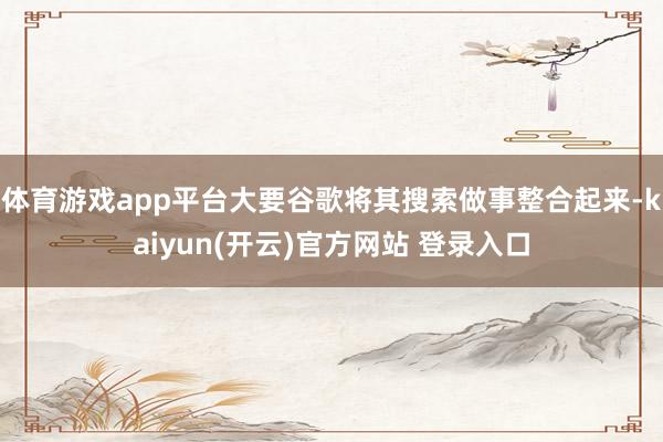 体育游戏app平台大要谷歌将其搜索做事整合起来-kaiyun(开云)官方网站 登录入口
