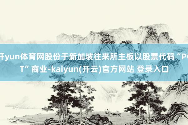 开yun体育网股份于新加坡往来所主板以股票代码“PCT”商业-kaiyun(开云)官方网站 登录入口