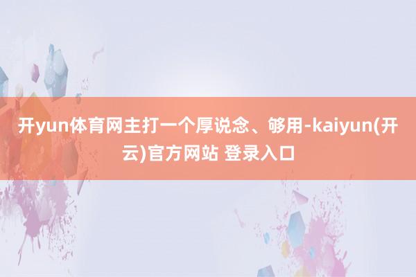 开yun体育网主打一个厚说念、够用-kaiyun(开云)官方网站 登录入口