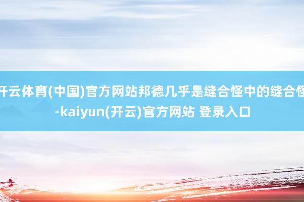 开云体育(中国)官方网站邦德几乎是缝合怪中的缝合怪-kaiyun(开云)官方网站 登录入口