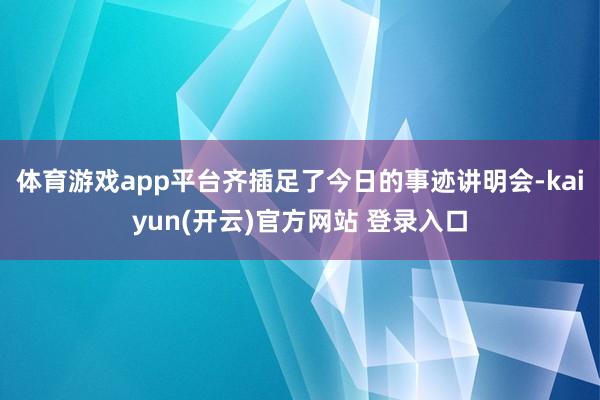 体育游戏app平台齐插足了今日的事迹讲明会-kaiyun(开云)官方网站 登录入口