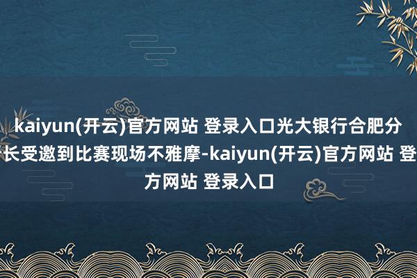 kaiyun(开云)官方网站 登录入口光大银行合肥分行副行长受邀到比赛现场不雅摩-kaiyun(开云)官方网站 登录入口