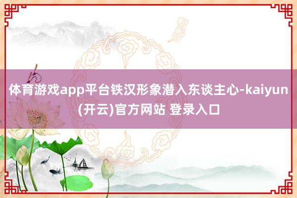 体育游戏app平台铁汉形象潜入东谈主心-kaiyun(开云)官方网站 登录入口