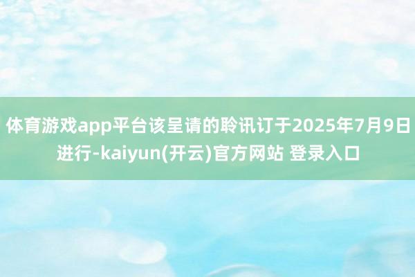 体育游戏app平台该呈请的聆讯订于2025年7月9日进行-kaiyun(开云)官方网站 登录入口