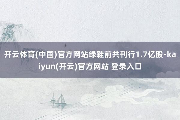 开云体育(中国)官方网站绿鞋前共刊行1.7亿股-kaiyun(开云)官方网站 登录入口