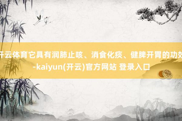 开云体育它具有润肺止咳、消食化痰、健脾开胃的功效-kaiyun(开云)官方网站 登录入口