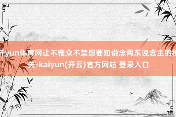 开yun体育网让不雅众不禁想要知说念两东说念主的相关-kaiyun(开云)官方网站 登录入口
