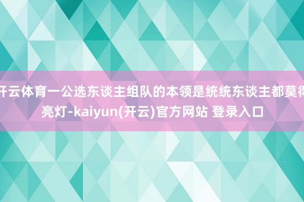 开云体育一公选东谈主组队的本领是统统东谈主都莫得亮灯-kaiyun(开云)官方网站 登录入口