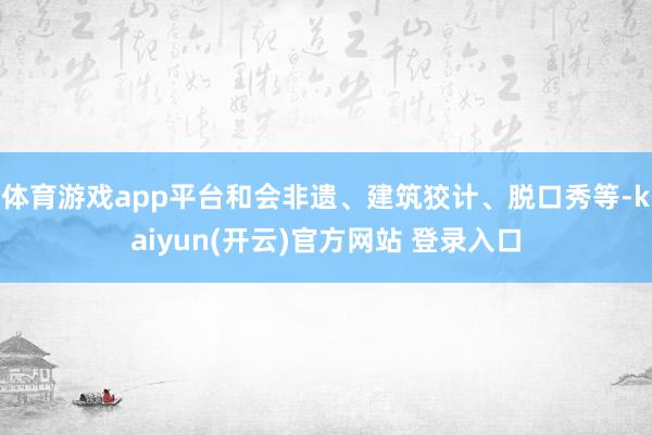 体育游戏app平台和会非遗、建筑狡计、脱口秀等-kaiyun(开云)官方网站 登录入口