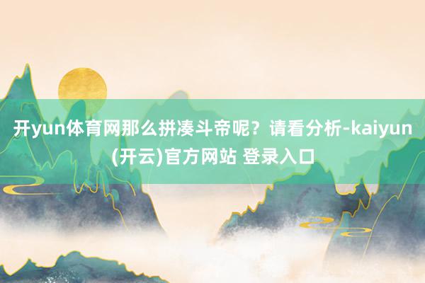 开yun体育网那么拼凑斗帝呢?请看分析-kaiyun(开云)官方网站 登录入口