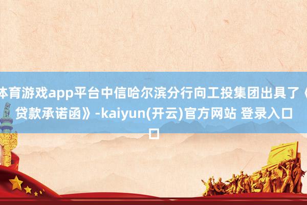 体育游戏app平台中信哈尔滨分行向工投集团出具了《贷款承诺函》-kaiyun(开云)官方网站 登录入口