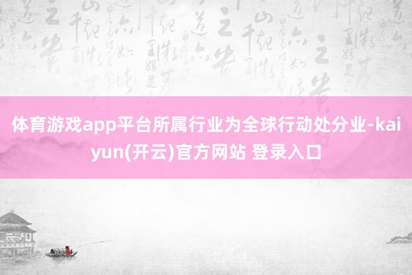 体育游戏app平台所属行业为全球行动处分业-kaiyun(开云)官方网站 登录入口