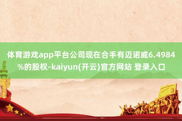 体育游戏app平台　　公司现在合手有迈诺威6.4984%的股权-kaiyun(开云)官方网站 登录入口