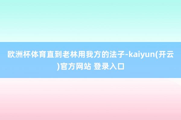 欧洲杯体育直到老林用我方的法子-kaiyun(开云)官方网站 登录入口