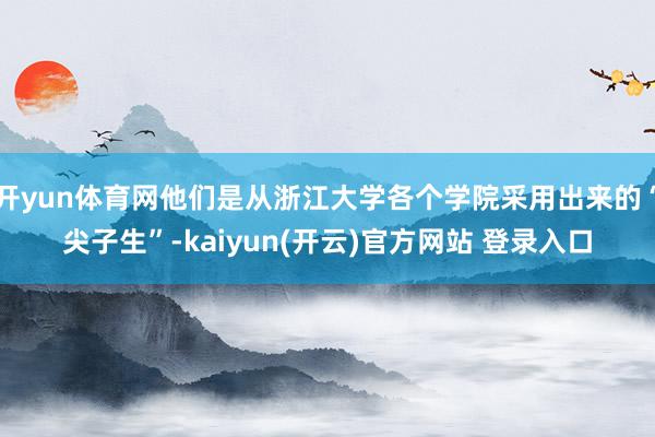 开yun体育网他们是从浙江大学各个学院采用出来的“尖子生”-kaiyun(开云)官方网站 登录入口