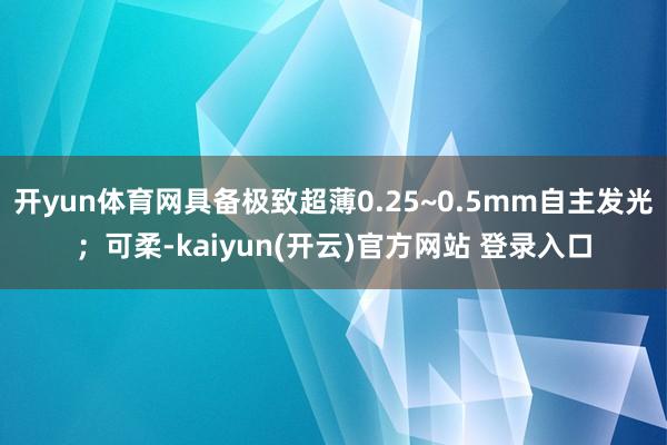 开yun体育网具备极致超薄0.25~0.5mm自主发光；可柔-kaiyun(开云)官方网站 登录入口