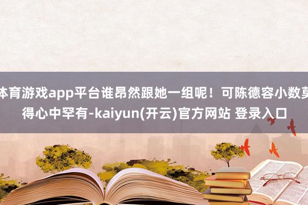 体育游戏app平台谁昂然跟她一组呢！可陈德容小数莫得心中罕有-kaiyun(开云)官方网站 登录入口