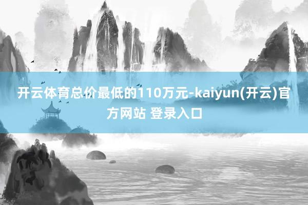 开云体育总价最低的110万元-kaiyun(开云)官方网站 登录入口
