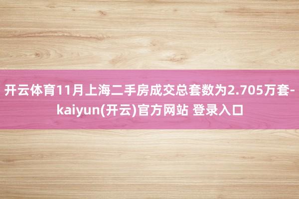 开云体育11月上海二手房成交总套数为2.705万套-kaiyun(开云)官方网站 登录入口