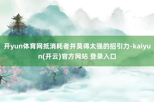 开yun体育网抵消耗者并莫得太强的招引力-kaiyun(开云)官方网站 登录入口