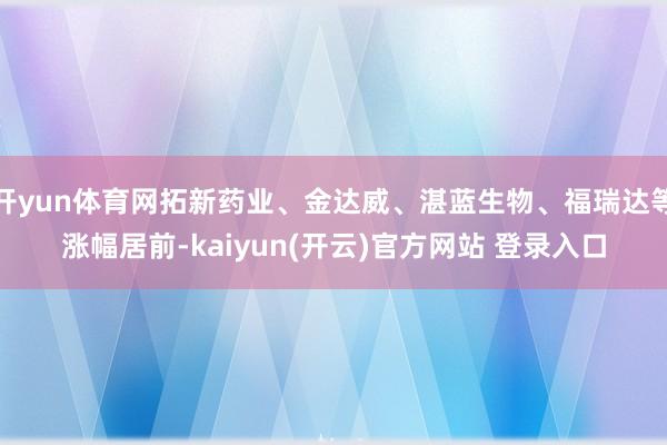 开yun体育网拓新药业、金达威、湛蓝生物、福瑞达等涨幅居前-kaiyun(开云)官方网站 登录入口